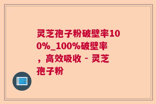 灵芝孢子粉破壁率100%_100%破壁率，高效吸收 - 灵芝孢子粉