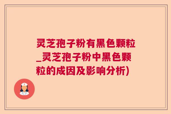 灵芝孢子粉有黑色颗粒_灵芝孢子粉中黑色颗粒的成因及影响分析) 灵芝孢子粉有黑色颗粒_灵芝孢子粉中黑色颗粒的成因及影响分析)