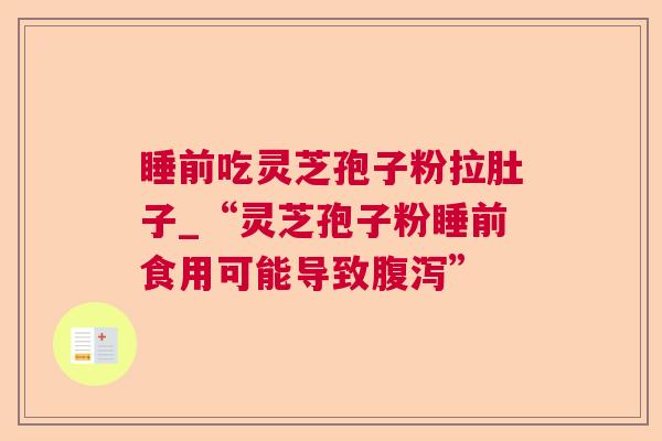 睡前吃灵芝孢子粉拉肚子_“灵芝孢子粉睡前食用可能导致”