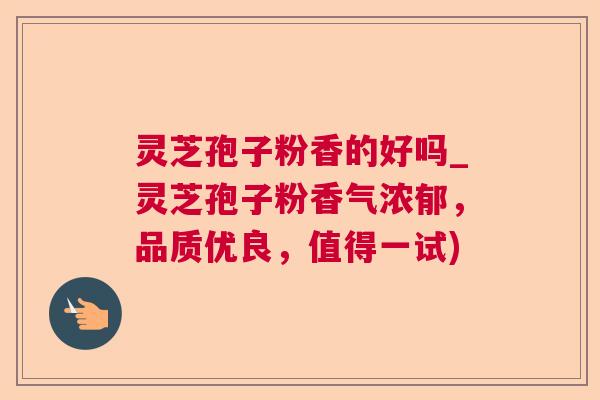 灵芝孢子粉香的好吗_灵芝孢子粉香气浓郁,品质优良,值得一试) 灵芝孢子粉香的好吗_灵芝孢子粉香气浓郁,品质优良,值得一试)