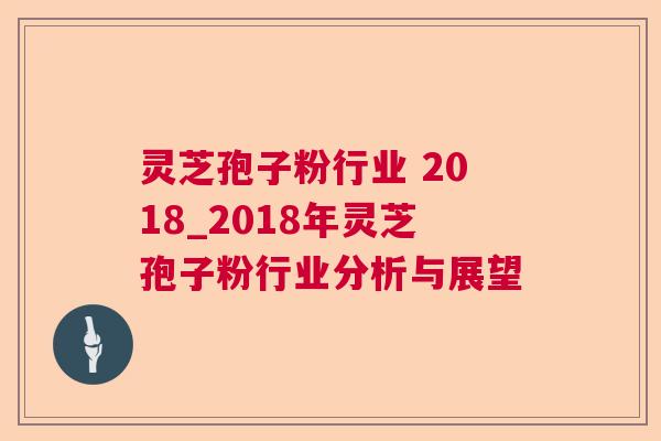 灵芝孢子粉行业 2018_2018年灵芝孢子粉行业分析与展望