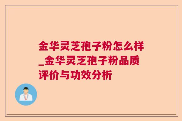 金华灵芝孢子粉怎么样_金华灵芝孢子粉品质评价与功效分析 金华灵芝孢子粉怎么样_金华灵芝孢子粉品质评价与功效分析