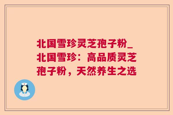 北国雪珍灵芝孢子粉_北国雪珍：高品质灵芝孢子粉，天然养生之选