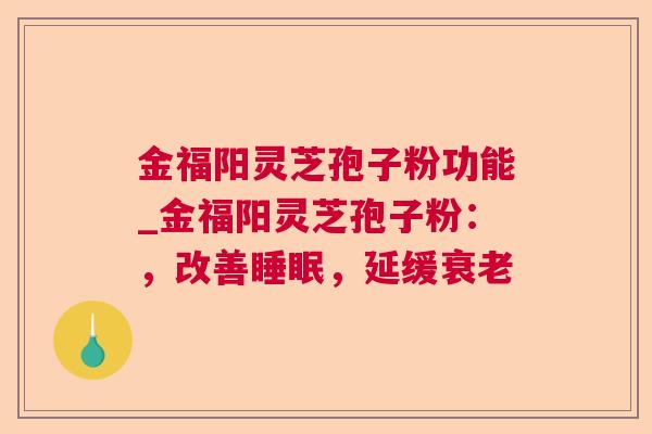 金福阳灵芝孢子粉功能_金福阳灵芝孢子粉：，改善，延缓