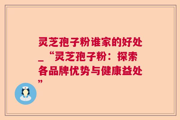 灵芝孢子粉谁家的好处_“灵芝孢子粉:探索各品牌优势与健康益处” 灵芝孢子粉谁家的好处_“灵芝孢子粉:探索各品牌优势与健康益处”