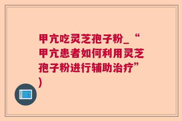 甲亢吃灵芝孢子粉_“甲亢患者如何利用灵芝孢子粉进行辅助”)