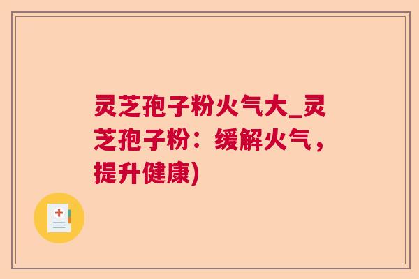 灵芝孢子粉火气大_灵芝孢子粉:缓解火气,提升健康) 灵芝孢子粉火气大_灵芝孢子粉:缓解火气,提升健康)
