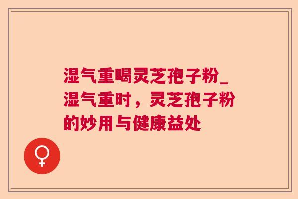 湿气重喝灵芝孢子粉_湿气重时，灵芝孢子粉的妙用与健康益处