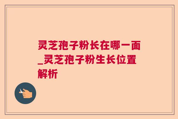 灵芝孢子粉长在哪一面_灵芝孢子粉生长位置解析 灵芝孢子粉长在哪一面_灵芝孢子粉生长位置解析