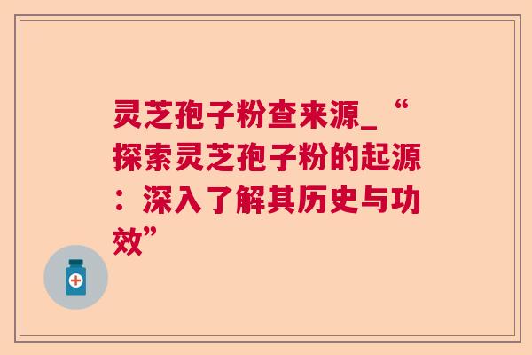 灵芝孢子粉查来源_“探索灵芝孢子粉的起源:深入了解其历史与功效” 灵芝孢子粉查来源_“探索灵芝孢子粉的起源:深入了解其历史与功效”