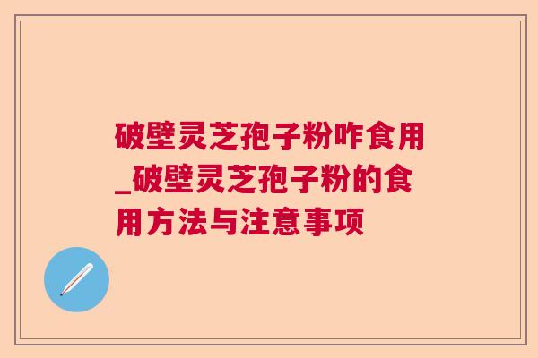 破壁灵芝孢子粉咋食用_破壁灵芝孢子粉的食用方法与注意事项 破壁灵芝孢子粉咋食用_破壁灵芝孢子粉的食用方法与注意事项