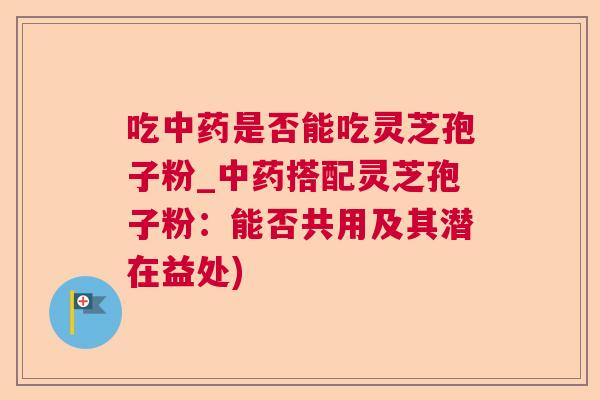 吃是否能吃灵芝孢子粉_搭配灵芝孢子粉：能否共用及其潜在益处)
