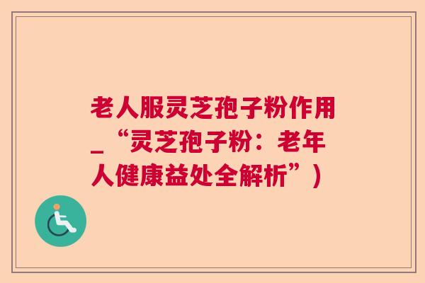 老人服灵芝孢子粉作用_“灵芝孢子粉:老年人健康益处全解析”) 老人服灵芝孢子粉作用_“灵芝孢子粉:老年人健康益处全解析”)