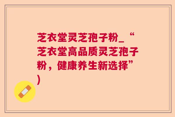 芝衣堂灵芝孢子粉_“芝衣堂高品质灵芝孢子粉，健康养生新选择”)