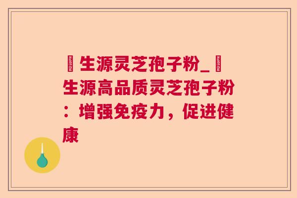 褀生源灵芝孢子粉_褀生源高品质灵芝孢子粉：增强免疫力，促进健康