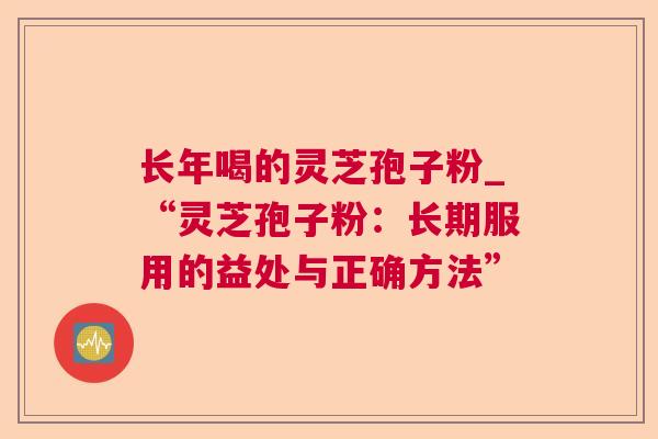 长年喝的灵芝孢子粉_“灵芝孢子粉:长期服用的益处与正确方法” 长年喝的灵芝孢子粉_“灵芝孢子粉:长期服用的益处与正确方法”