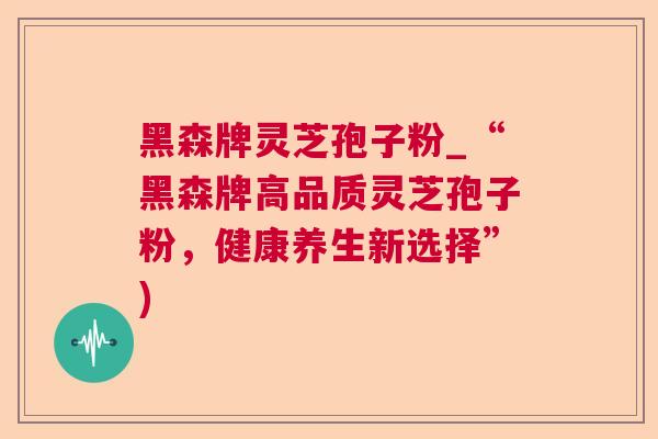 黑森牌灵芝孢子粉_“黑森牌高品质灵芝孢子粉，健康养生新选择”)