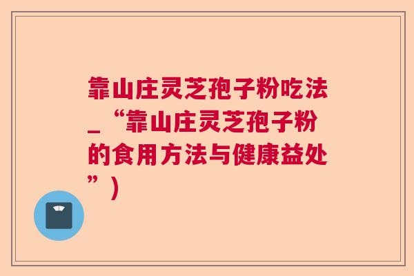 靠山庄灵芝孢子粉吃法_“靠山庄灵芝孢子粉的食用方法与健康益处”)