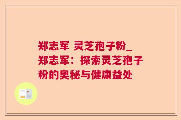 郑志军 灵芝孢子粉_郑志军：探索灵芝孢子粉的奥秘与健康益处