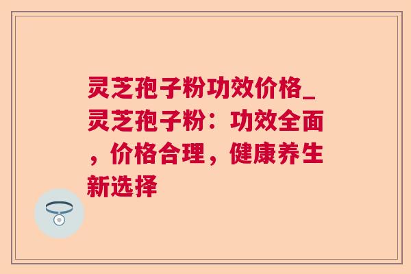 灵芝孢子粉功效价格_灵芝孢子粉：功效全面，价格合理，健康养生新选择