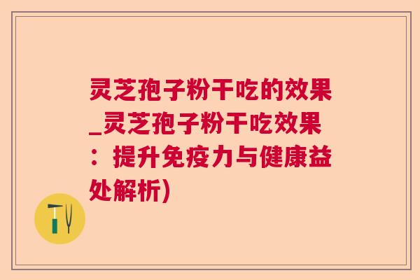 灵芝孢子粉干吃的效果_灵芝孢子粉干吃效果：提升免疫力与健康益处解析)