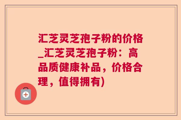 汇芝灵芝孢子粉的价格_汇芝灵芝孢子粉:高品质健康补品,价格合理,值得拥有) 汇芝灵芝孢子粉的价格_汇芝灵芝孢子粉:高品质健康补品,价格合理,值得拥有)