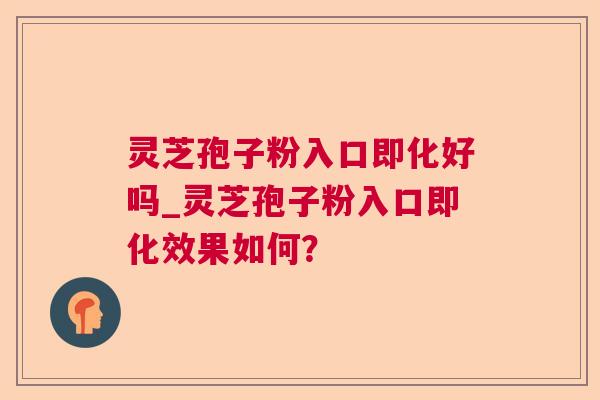 灵芝孢子粉入口即化好吗_灵芝孢子粉入口即化效果如何？