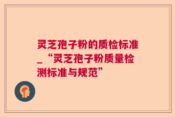 灵芝孢子粉的质检标准_“灵芝孢子粉质量检测标准与规范” 灵芝孢子粉的质检标准_“灵芝孢子粉质量检测标准与规范”