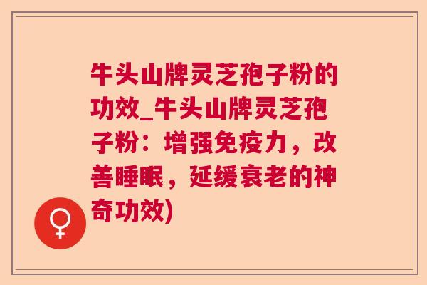 牛头山牌灵芝孢子粉的功效_牛头山牌灵芝孢子粉:增强免疫力,改善,延缓的神奇功效) 牛头山牌灵芝孢子粉的功效_牛头山牌灵芝孢子粉:增强免疫力,改善,延缓的神奇功效)