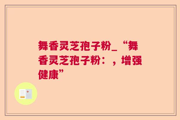 舞香灵芝孢子粉_“舞香灵芝孢子粉：，增强健康”