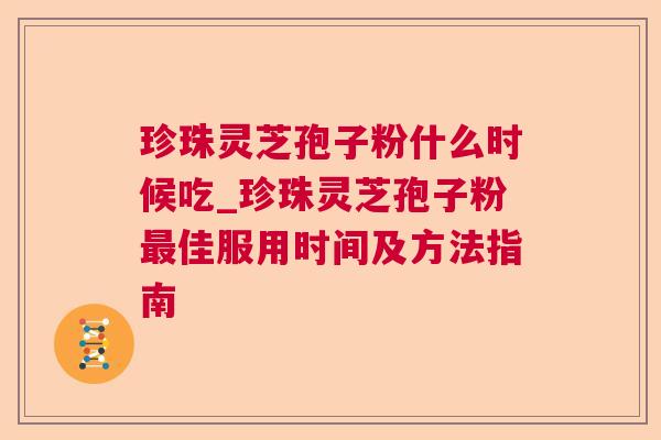珍珠灵芝孢子粉什么时候吃_珍珠灵芝孢子粉佳服用时间及方法指南 珍珠灵芝孢子粉什么时候吃_珍珠灵芝孢子粉佳服用时间及方法指南