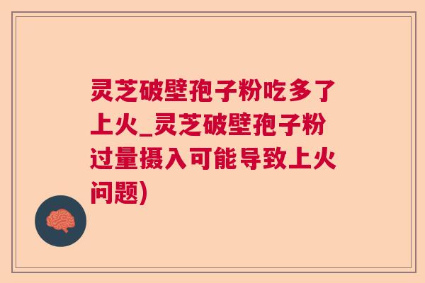 灵芝破壁孢子粉吃多了上火_灵芝破壁孢子粉过量摄入可能导致上火问题) 灵芝破壁孢子粉吃多了上火_灵芝破壁孢子粉过量摄入可能导致上火问题)
