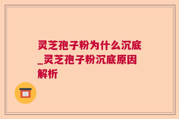 灵芝孢子粉为什么沉底_灵芝孢子粉沉底原因解析