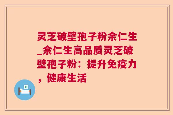 灵芝破壁孢子粉余仁生_余仁生高品质灵芝破壁孢子粉:提升免疫力,健康生活 灵芝破壁孢子粉余仁生_余仁生高品质灵芝破壁孢子粉:提升免疫力,健康生活