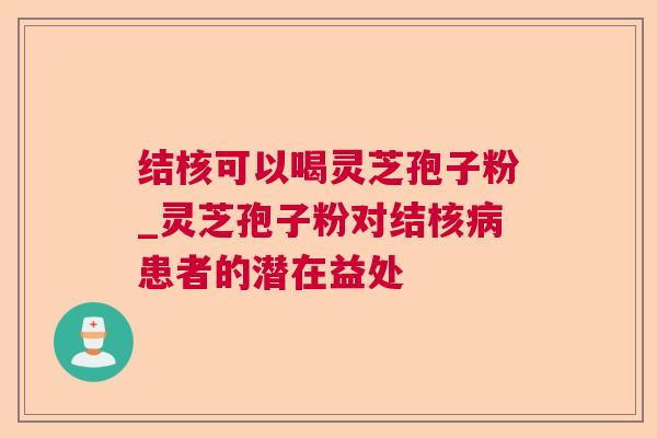 结核可以喝灵芝孢子粉_灵芝孢子粉对结核患者的潜在益处
