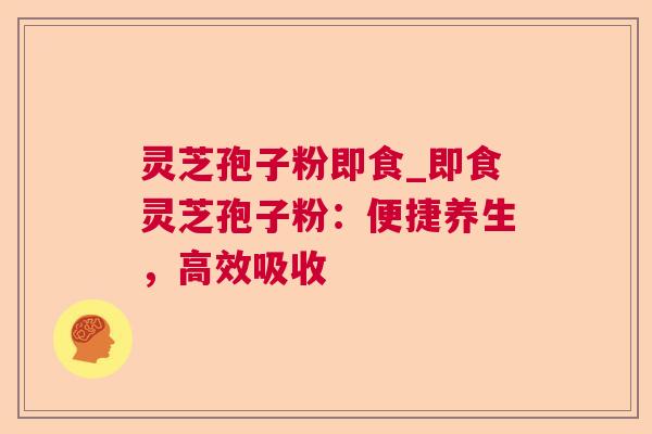 灵芝孢子粉即食_即食灵芝孢子粉：便捷养生，高效吸收