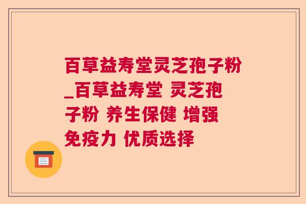 百草益寿堂灵芝孢子粉_百草益寿堂 灵芝孢子粉 养生保健 增强免疫力 优质选择 百草益寿堂灵芝孢子粉_百草益寿堂 灵芝孢子粉 养生保健 增强免疫力 优质选择