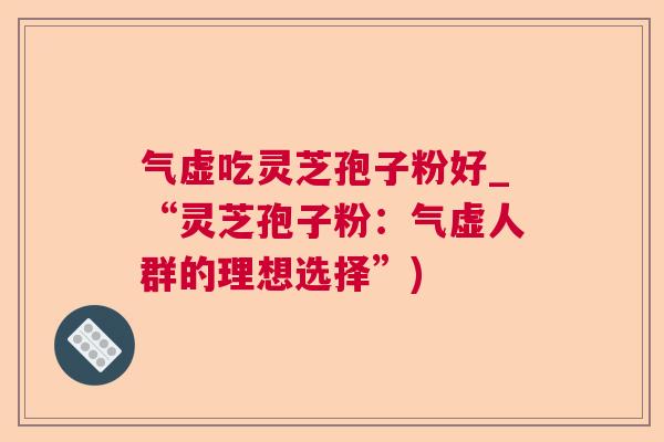 气虚吃灵芝孢子粉好_“灵芝孢子粉：气虚人群的理想选择”)