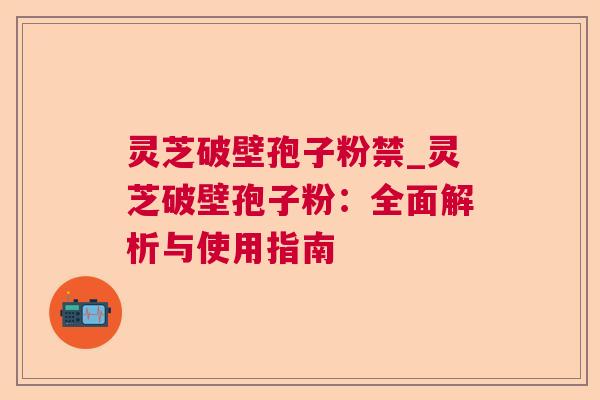 灵芝破壁孢子粉禁_灵芝破壁孢子粉:全面解析与使用指南 灵芝破壁孢子粉禁_灵芝破壁孢子粉:全面解析与使用指南