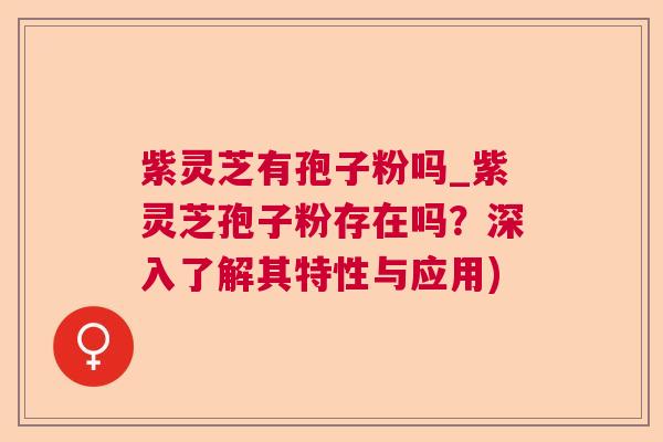 紫灵芝有孢子粉吗_紫灵芝孢子粉存在吗？深入了解其特性与应用)