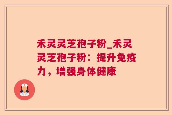 禾灵灵芝孢子粉_禾灵灵芝孢子粉:提升免疫力,增强身体健康 禾灵灵芝孢子粉_禾灵灵芝孢子粉:提升免疫力,增强身体健康