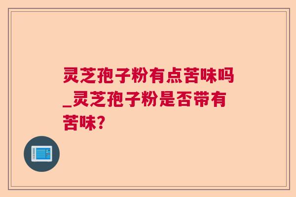 灵芝孢子粉有点苦味吗_灵芝孢子粉是否带有苦味? 灵芝孢子粉有点苦味吗_灵芝孢子粉是否带有苦味?