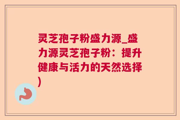 灵芝孢子粉盛力源_盛力源灵芝孢子粉:提升健康与活力的天然选择) 灵芝孢子粉盛力源_盛力源灵芝孢子粉:提升健康与活力的天然选择)