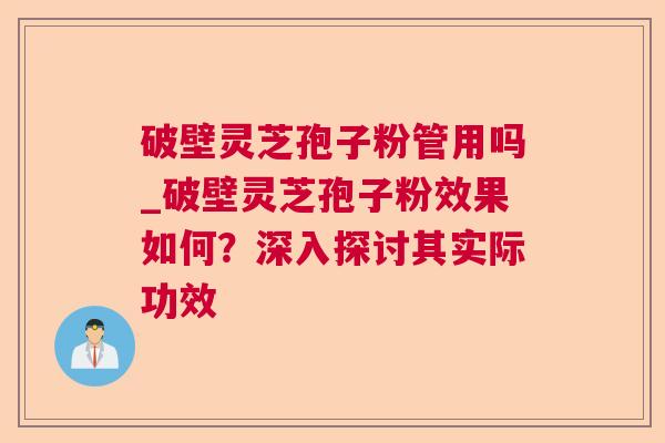 破壁灵芝孢子粉管用吗_破壁灵芝孢子粉效果如何？深入探讨其实际功效