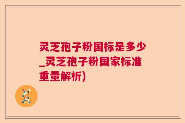 灵芝孢子粉国标是多少_灵芝孢子粉国家标准重量解析) 灵芝孢子粉国标是多少_灵芝孢子粉国家标准重量解析)