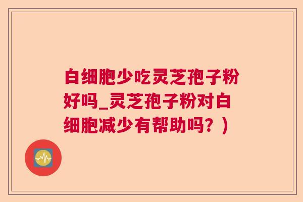 少吃灵芝孢子粉好吗_灵芝孢子粉对减少有帮助吗？)