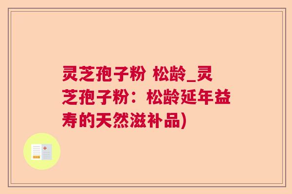 灵芝孢子粉 松龄_灵芝孢子粉：松龄延年益寿的天然滋补品)