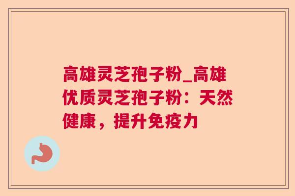 高雄灵芝孢子粉_高雄优质灵芝孢子粉:天然健康,提升免疫力 高雄灵芝孢子粉_高雄优质灵芝孢子粉:天然健康,提升免疫力