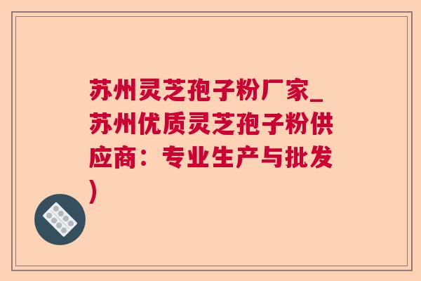 苏州灵芝孢子粉厂家_苏州优质灵芝孢子粉供应商：专业生产与批发)