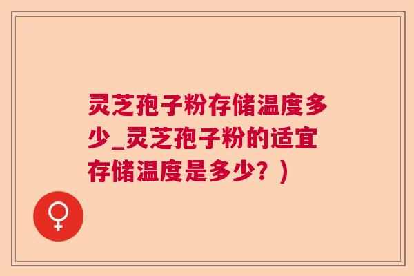 灵芝孢子粉存储温度多少_灵芝孢子粉的适宜存储温度是多少？)